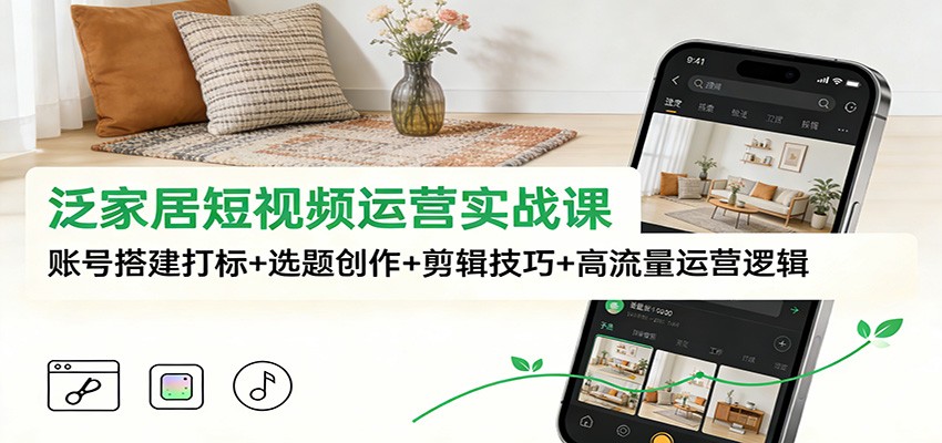 泛家居短视频运营实战课：账号搭建打标+选题创作+剪辑技巧+高流量运营逻辑|网坠金库