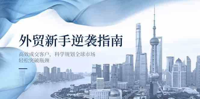 外贸新手逆袭指南：高效成交客户，科学规划全球市场，轻松突破瓶颈 - 网赚金库|网赚金库