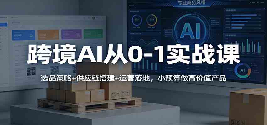 跨境AI从0-1实战课：选品策略+供应链搭建+运营落地，小预算做高价值产品|网坠金库