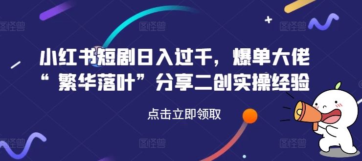 小红书短剧日入过千，爆单大佬“繁华落叶”分享二创实操经验 - 网赚金库|网赚金库