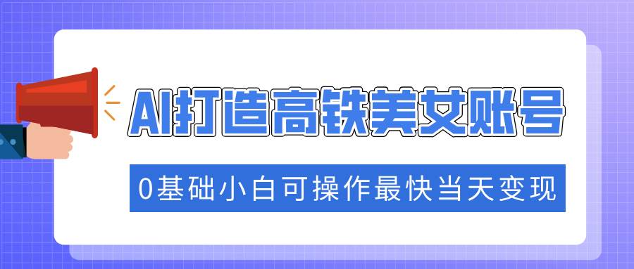 （14149期）抓住流量密码快速涨粉，AI打造高铁美女账号，0基础小白可操作最快当天变现 - 网赚金库|网赚金库