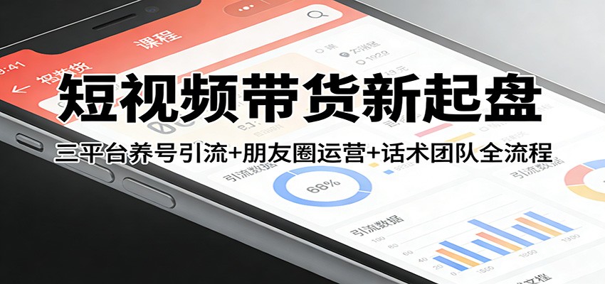 短视频带货新起盘：三平台养号引流+朋友圈运营+话术团队全流程|网坠金库