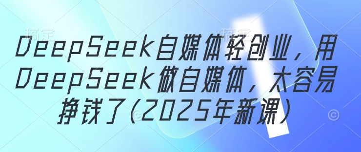 DeepSeek自媒体轻创业，用DeepSeek做自媒体，太容易挣钱了(2025年新课) - 网赚金库|网赚金库
