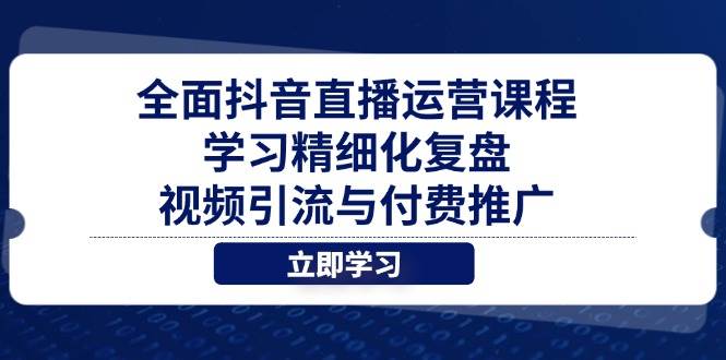 （14558期）全面抖音直播运营课程，学习精细化复盘、视频引流与付费推广 - 网赚金库|网赚金库