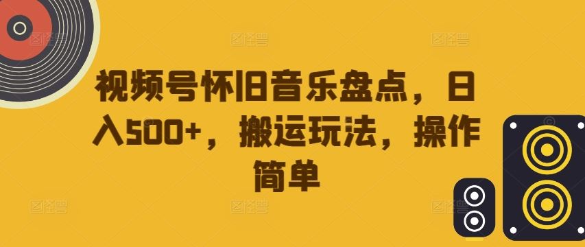 视频号怀旧音乐盘点，日入500+，搬运玩法，操作简单【揭秘】 - 网赚金库|网赚金库