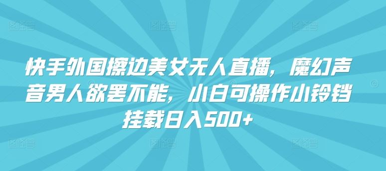 快手外国擦边美女无人直播，魔幻声音男人欲罢不能，小白可操作小铃铛挂载日入500+【揭秘】 - 网赚金库|网赚金库