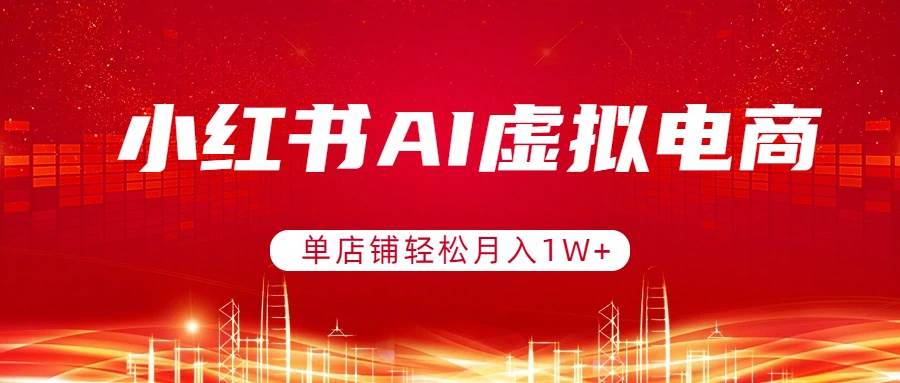 （17507期）小红书AI虚拟电商，单店铺轻松月入1W+，可矩阵运营|网坠金库