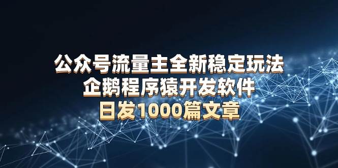 （13868期）公众号流量主全新稳定玩法 企鹅程序猿开发软件 日发1000篇文章 无需AI改写 - 网赚金库|网赚金库