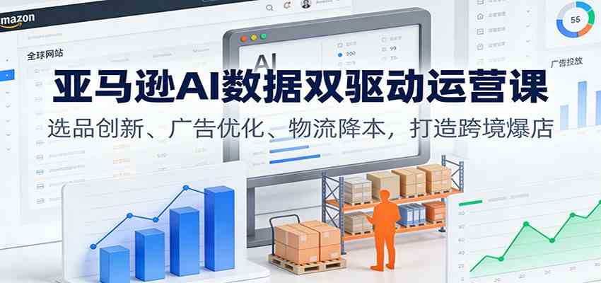 亚马逊AI数据双驱动运营课：选品创新、广告优化、物流降本，打造跨境爆店|网坠金库