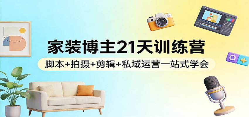 家装博主21天训练营：脚本+拍摄+剪辑+私域运营一站式学会|网坠金库
