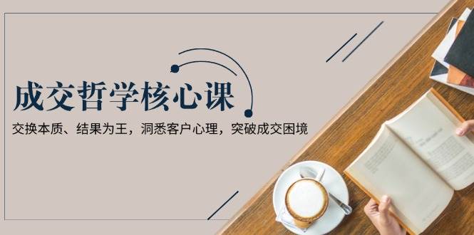 成交哲学课，交换本质、结果为王，洞悉客户心理，突破成交困境 - 网赚金库|网赚金库