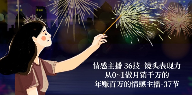 （10538期）情感主播 36技+镜头表现力：从0~1做月销千万的，年赚百万的情感主播-37节 - 网赚金库|网赚金库