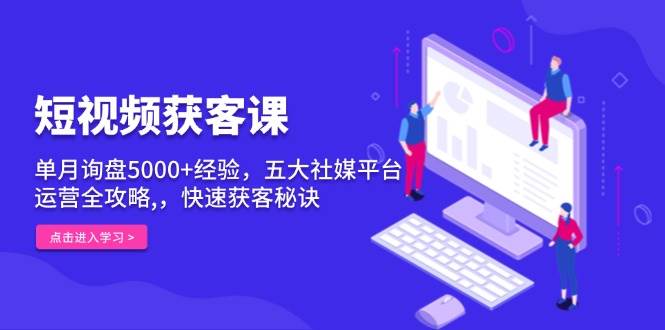 （13715期）短视频获客课，单月询盘5000+经验，五大社媒平台运营全攻略,，快速获客… - 网赚金库|网赚金库