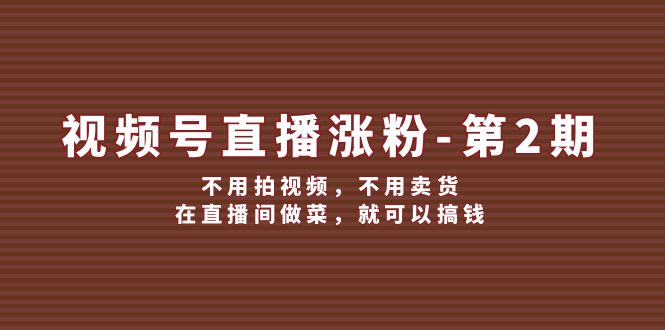 视频号直播涨粉第2期，不用拍视频，不用卖货，在直播间做菜，就可以搞钱 - 网赚金库|网赚金库