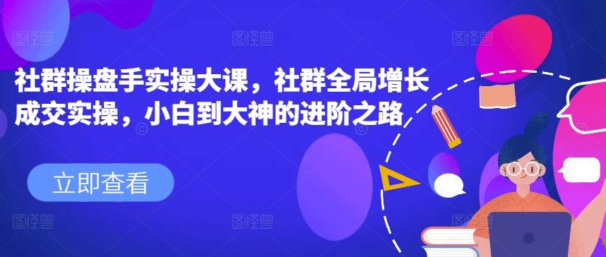 社群操盘手实操大课，社群全局增长成交实操，小白到大神的进阶之路 - 网赚金库|网赚金库