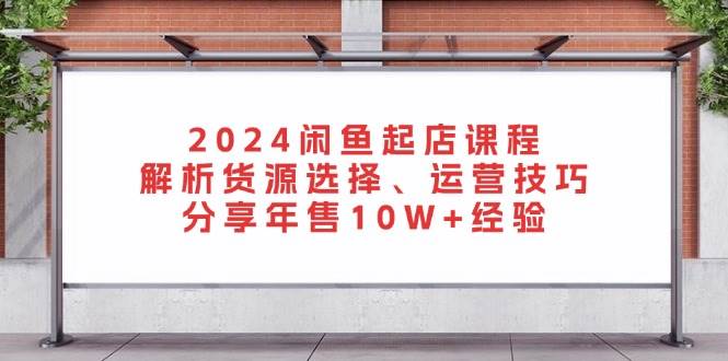 （13267期）2024闲鱼起店课程：解析货源选择、运营技巧，分享年售10W+经验 - 网赚金库|网赚金库