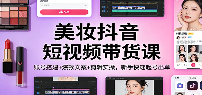 美妆抖音短视频带货课：账号搭建+爆款文案+剪辑实操，新手快速起号出单|网坠金库