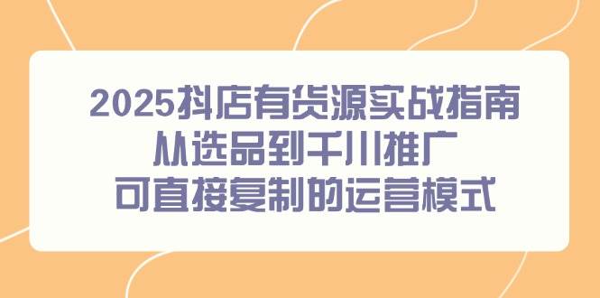 （14983期）2025抖店有货源实战指南，从选品到千川推广，可直接复制的运营模式 - 网赚金库|网赚金库