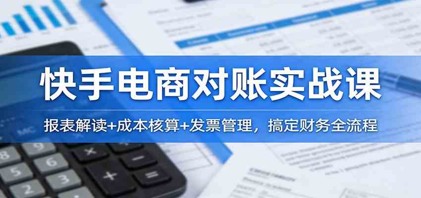 快手电商对账实战课：报表解读+成本核算+发票管理，搞定财务全流程|网坠金库