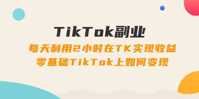 TikTok副业课：每天利用2小时在TK实现收益，零基础TikTok上如何变现（34节） - 网赚金库|网赚金库