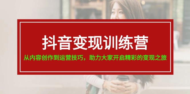 （11593期）抖音变现训练营，从内容创作到运营技巧，助力大家开启精彩的变现之旅 - 网赚金库|网赚金库