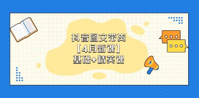 （14472期）抖音图文带货【4月新课】基础+精英课：0基础小白必学 掌握各赛道带货技巧 - 网赚金库|网赚金库