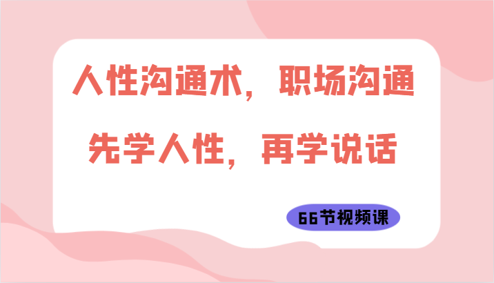 人性沟通术，职场沟通：先学人性，再学说话（66节视频课） - 网赚金库|网赚金库