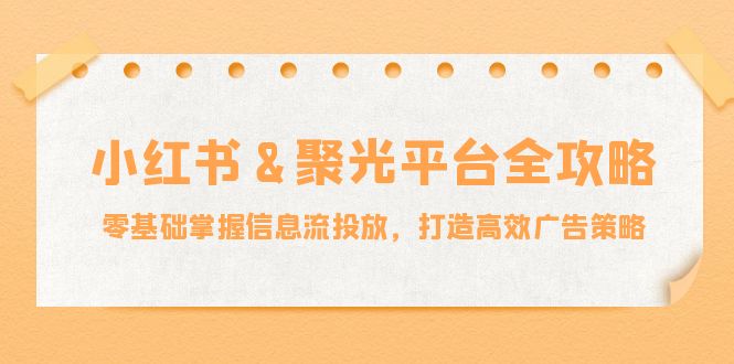 小红薯聚光平台全攻略：零基础掌握信息流投放，打造高效广告策略 - 网赚金库|网赚金库