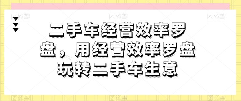 二手车经营效率罗盘，用经营效率罗盘玩转二手车生意 - 网赚金库|网赚金库