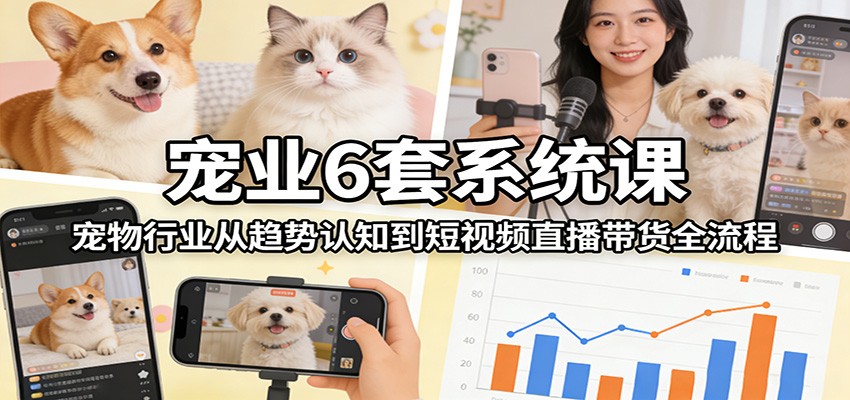 宠业6套系统课：宠物行业从趋势认知到短视频直播带货全流程|网坠金库