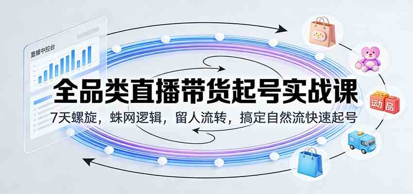 全品类直播带货起号实战课：7天螺旋，蛛网逻辑，留人流转，搞定自然流快速起号|网坠金库
