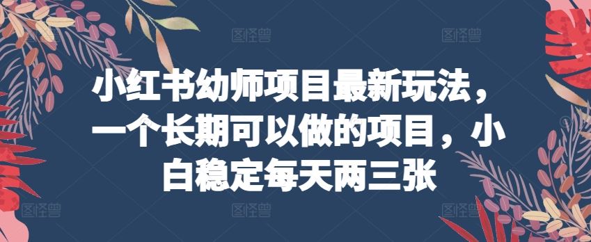 小红书幼师项目最新玩法，一个长期可以做的项目，小白稳定每天两三张 - 网赚金库|网赚金库