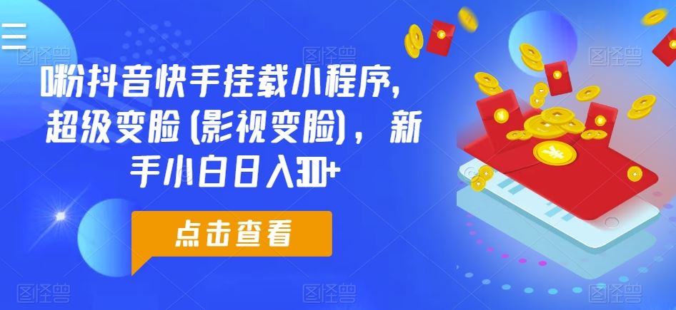 0粉抖音快手挂载小程序，超级变脸(影视变脸)，新手小白日入300+【揭秘】 - 网赚金库|网赚金库