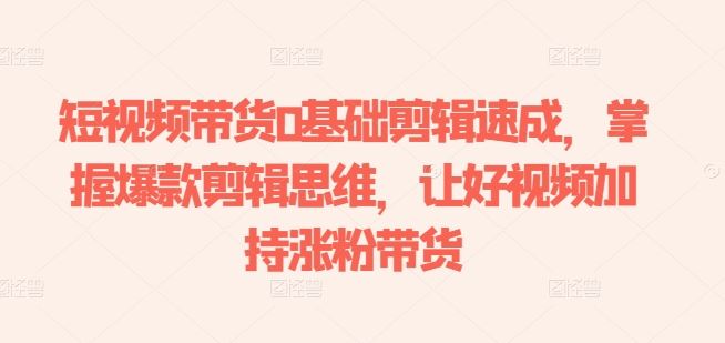 短视频带货0基础剪辑速成，掌握爆款剪辑思维，让好视频加持涨粉带货 - 网赚金库|网赚金库