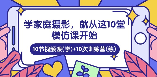 学家庭摄影，就从这10堂模仿课开始 ，10节视频课(学)+10次训练营(练) - 网赚金库|网赚金库