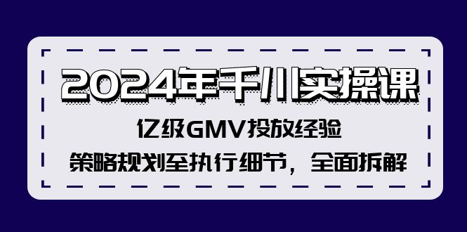 （12189期）2024年千川实操课，亿级GMV投放经验，策略规划至执行细节，全面拆解 - 网赚金库|网赚金库