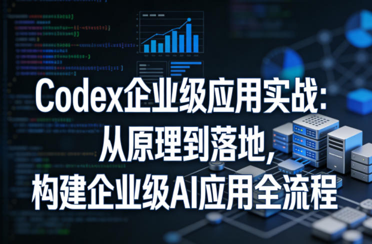 Codex企业级应用实战：从原理到落地，构建企业级AI应用全流程|网坠金库