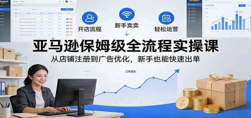 亚马逊保姆级全流程实操课：从店铺注册到广告优化，新手也能快速出单|网坠金库