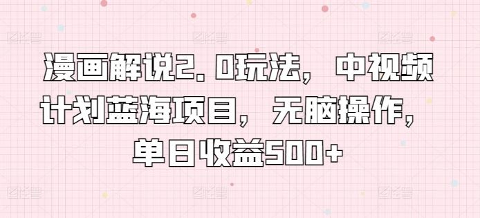 漫画解说2.0玩法，中视频计划蓝海项目，无脑操作，单日收益500+【揭秘】 - 网赚金库|网赚金库