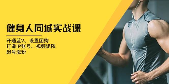 （13547期）健身人 同城实战课：开通蓝V、设置团购、打造IP账号、视频矩阵、起号涨粉 - 网赚金库|网赚金库