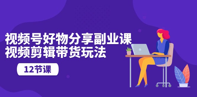 （10316期）视频号好物分享副业课，视频剪辑带货玩法（12节课） - 网赚金库|网赚金库