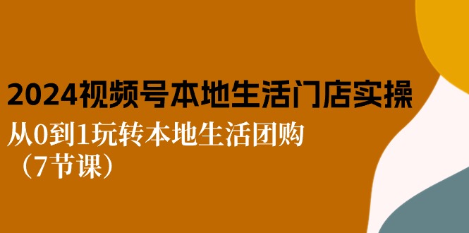 2024视频号短视频本地生活门店实操：从0到1玩转本地生活团购（7节课） - 网赚金库|网赚金库