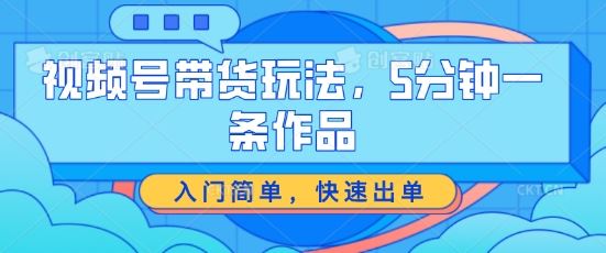 视频号带货玩法，5分钟一条作品，入门简单，快速出单【揭秘】 - 网赚金库|网赚金库