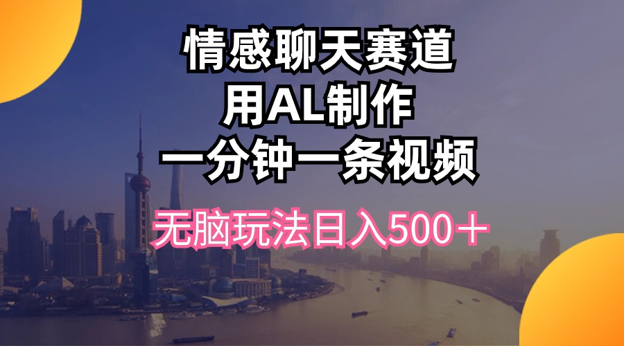 （10349期）情感聊天赛道用al制作一分钟一条视频无脑玩法日入500＋ - 网赚金库|网赚金库