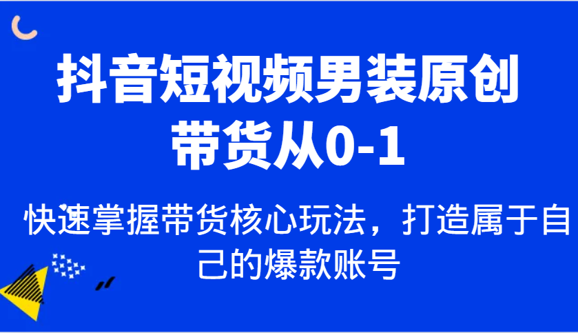 抖音短视频男装原创带货从0-1，快速掌握带货核心玩法，打造属于自己的爆款账号 - 网赚金库|网赚金库