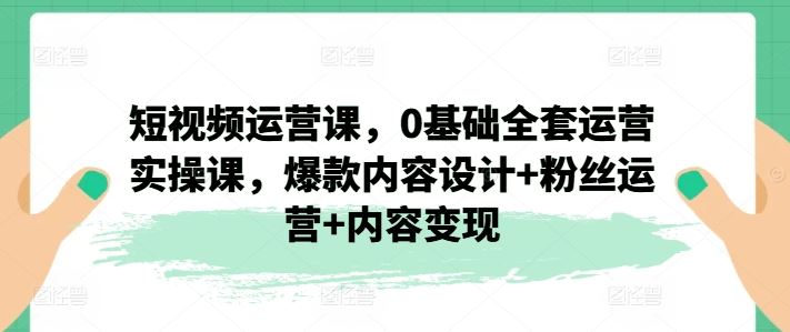 短视频运营课，0基础全套运营实操课，爆款内容设计+粉丝运营+内容变现 - 网赚金库|网赚金库