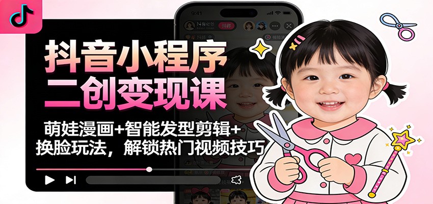 抖音小程序二创变现课：萌娃漫画+智能发型剪辑+换脸玩法，解锁热门视频技巧|网坠金库