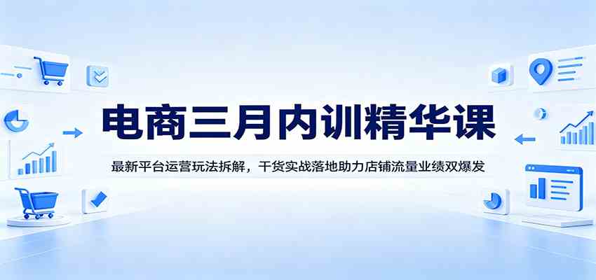 电商三月内训精华课：最新平台运营玩法拆解，干货实战落地助力店铺流量业绩双爆发|网坠金库