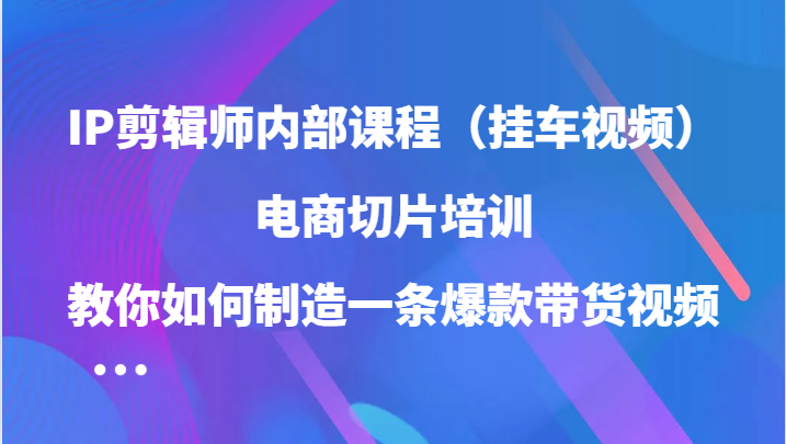 IP剪辑师内部课程（挂车视频），电商切片培训，教你如何制造一条爆款带货视频（更新） - 网赚金库|网赚金库