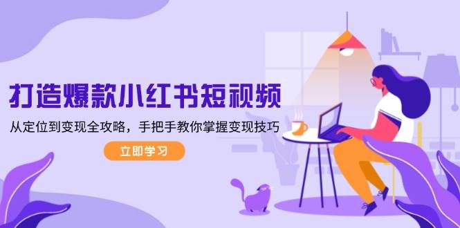 （13873期）打造爆款小红书短视频，从定位到变现全攻略，手把手教你掌握变现技巧 - 网赚金库|网赚金库